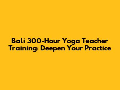 Bali 300-Hour Yoga Teacher Training: Deepen Your Practice