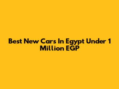 Best New Cars In Egypt Under 1 Million EGP