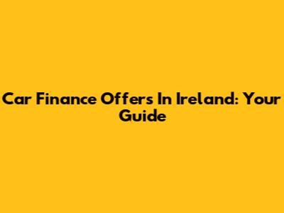Car Finance Offers In Ireland: Your Guide