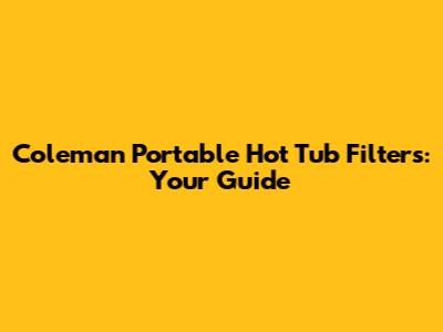 Coleman Portable Hot Tub Filters: Your Guide