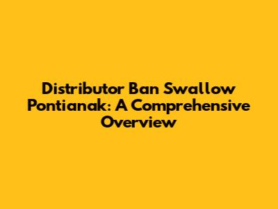 Distributor Ban Swallow Pontianak: A Comprehensive Overview
