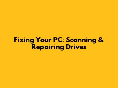 Fixing Your PC: Scanning & Repairing Drives