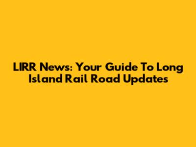 LIRR News: Your Guide To Long Island Rail Road Updates