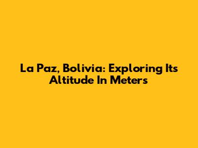La Paz, Bolivia: Exploring Its Altitude In Meters