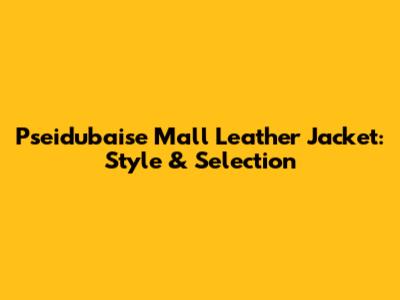Pseidubaise Mall Leather Jacket: Style & Selection