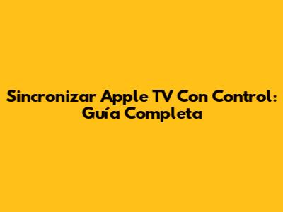 Sincronizar Apple TV Con Control: Guía Completa